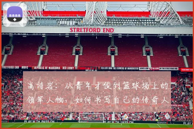 高诗岩：从青年才俊到篮球场上的领军人物，如何书写自己的传奇人生