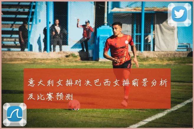 意大利女排对决巴西女排前景分析及比赛预测