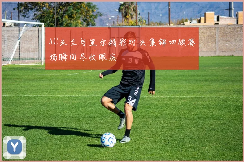 AC米兰与里尔精彩对决集锦回顾赛场瞬间尽收眼底