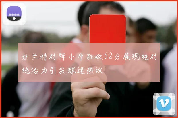 杜兰特对阵小牛狂砍52分展现绝对统治力引发球迷热议