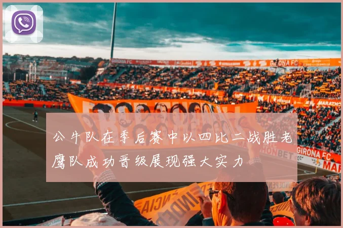 公牛队在季后赛中以四比二战胜老鹰队成功晋级展现强大实力