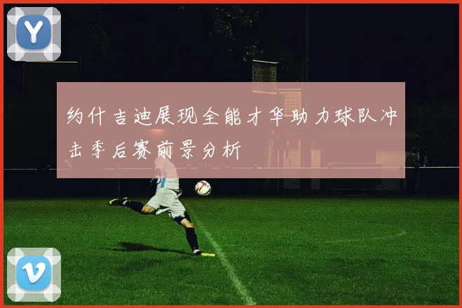 约什吉迪展现全能才华助力球队冲击季后赛前景分析