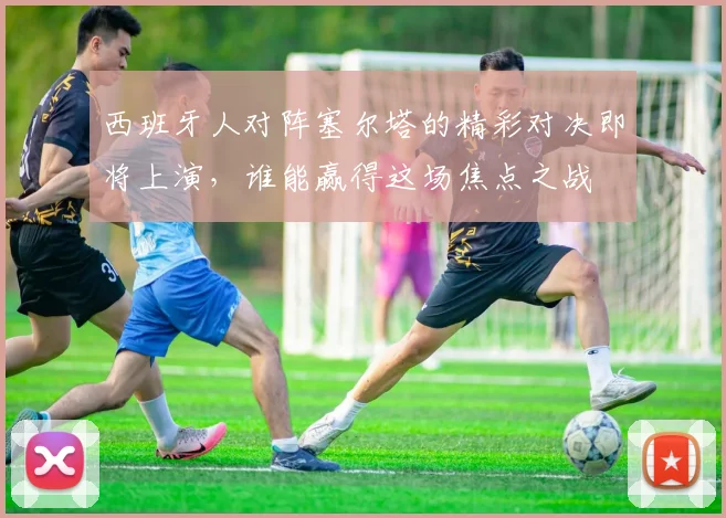 西班牙人对阵塞尔塔的精彩对决即将上演，谁能赢得这场焦点之战