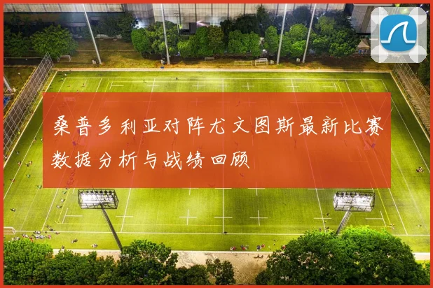 桑普多利亚对阵尤文图斯最新比赛数据分析与战绩回顾