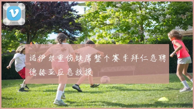 诺伊尔重伤缺席整个赛季拜仁急聘德赫亚应急救援