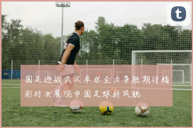 国足迎战武汉卓尔全力争胜期待精彩对决展现中国足球新风貌