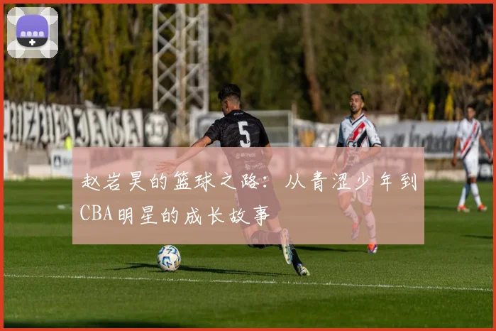 赵岩昊的篮球之路：从青涩少年到CBA明星的成长故事