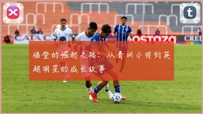 福登的崛起之路：从青训小将到英超明星的成长故事