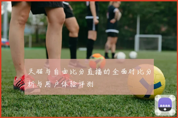 天猫与自由比分直播的全面对比分析与用户体验评测