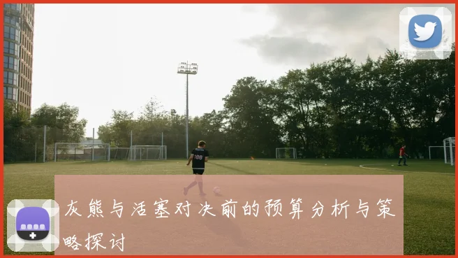 灰熊与活塞对决前的预算分析与策略探讨