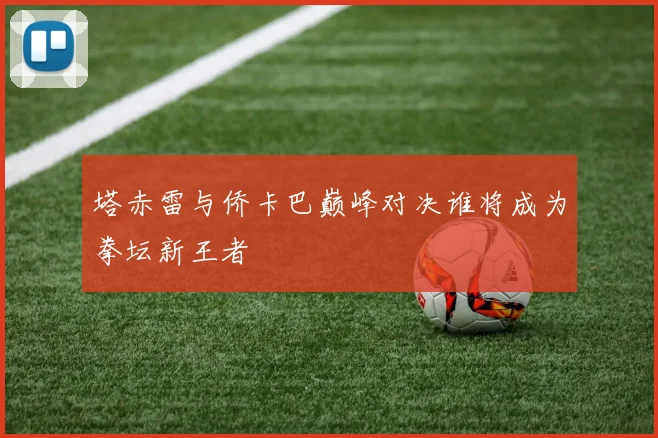 塔赤雷与侨卡巴巅峰对决谁将成为拳坛新王者