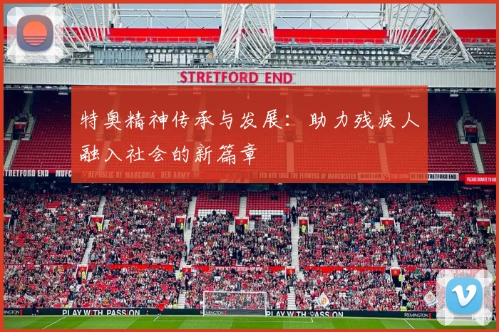特奥精神传承与发展：助力残疾人融入社会的新篇章