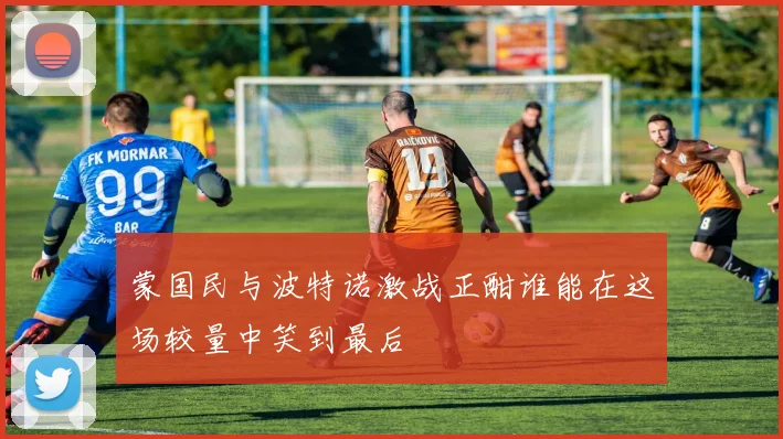 蒙国民与波特诺激战正酣谁能在这场较量中笑到最后