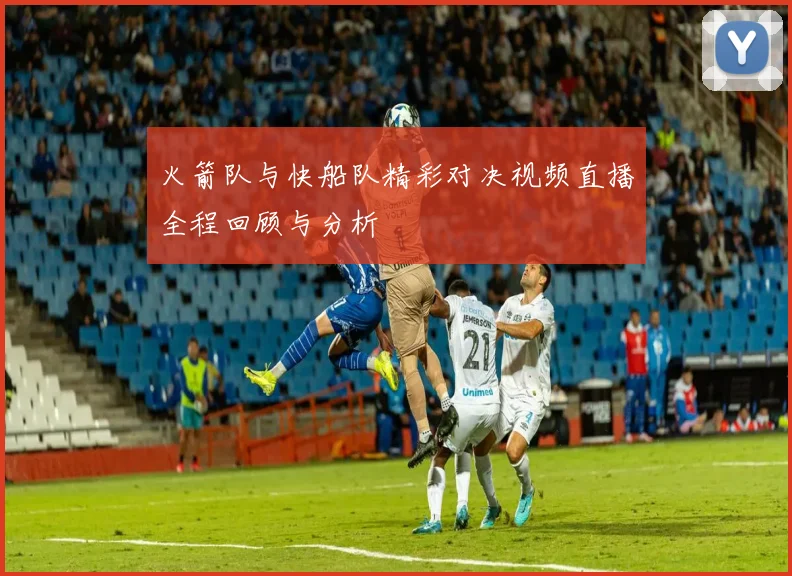 火箭队与快船队精彩对决视频直播全程回顾与分析