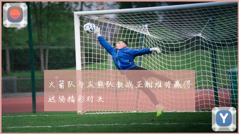 火箭队与灰熊队激战正酣谁将赢得这场精彩对决