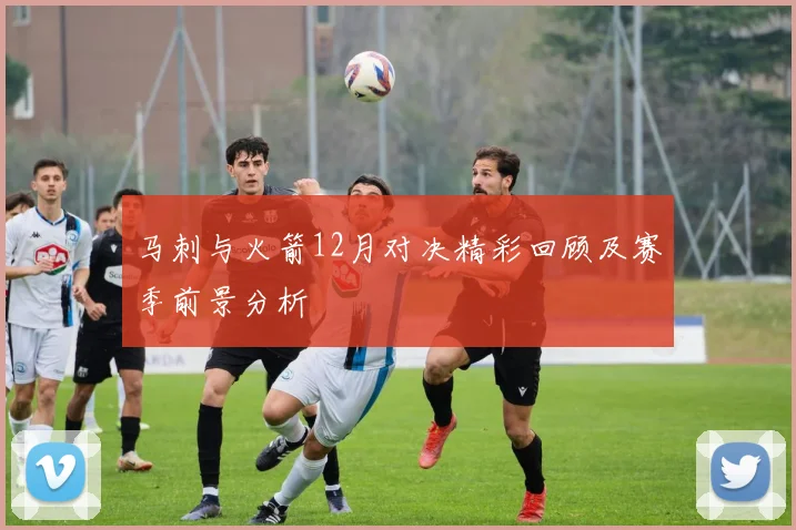 马刺与火箭12月对决精彩回顾及赛季前景分析