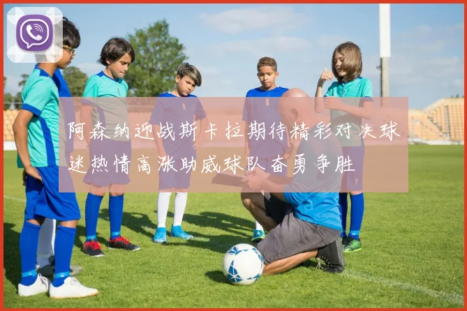 阿森纳迎战斯卡拉期待精彩对决球迷热情高涨助威球队奋勇争胜