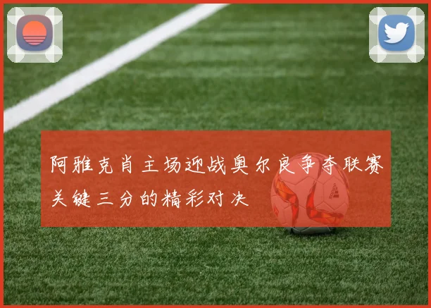 阿雅克肖主场迎战奥尔良争夺联赛关键三分的精彩对决