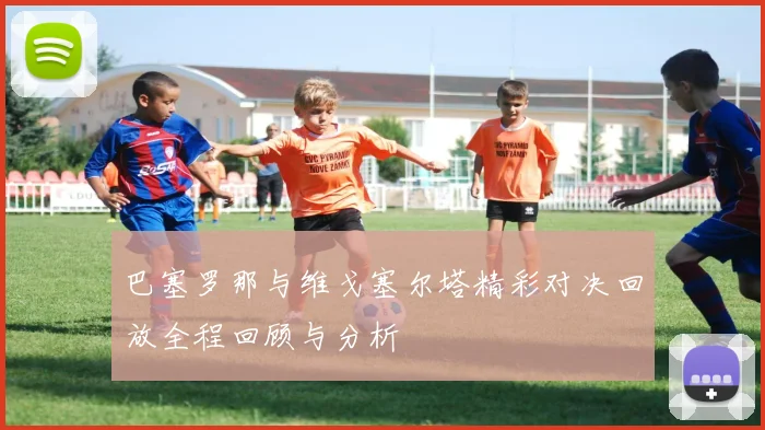 巴塞罗那与维戈塞尔塔精彩对决回放全程回顾与分析