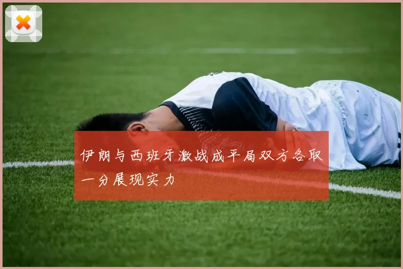伊朗与西班牙激战成平局双方各取一分展现实力