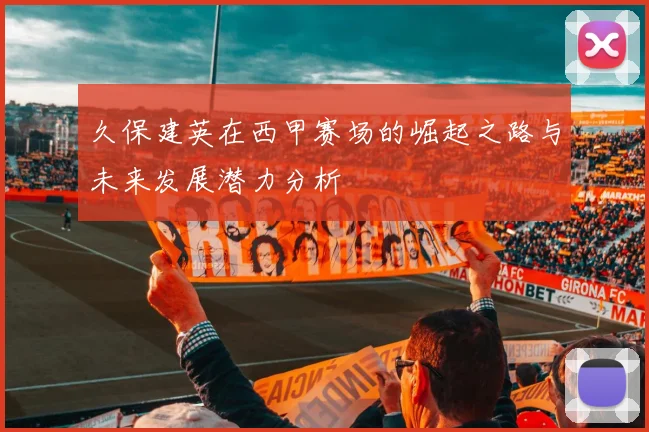 久保建英在西甲赛场的崛起之路与未来发展潜力分析