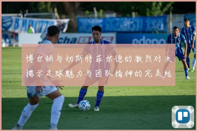 博尔顿与切斯特菲尔德的激烈对决揭示足球魅力与团队精神的完美结合
