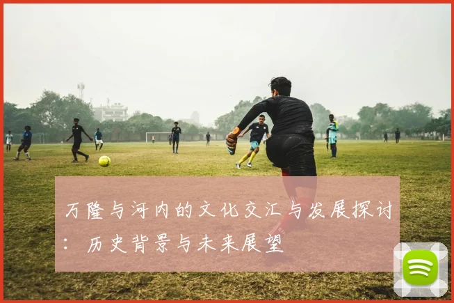 万隆与河内的文化交汇与发展探讨：历史背景与未来展望
