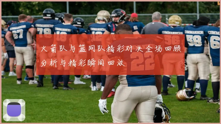 火箭队与篮网队精彩对决全场回顾分析与精彩瞬间回放