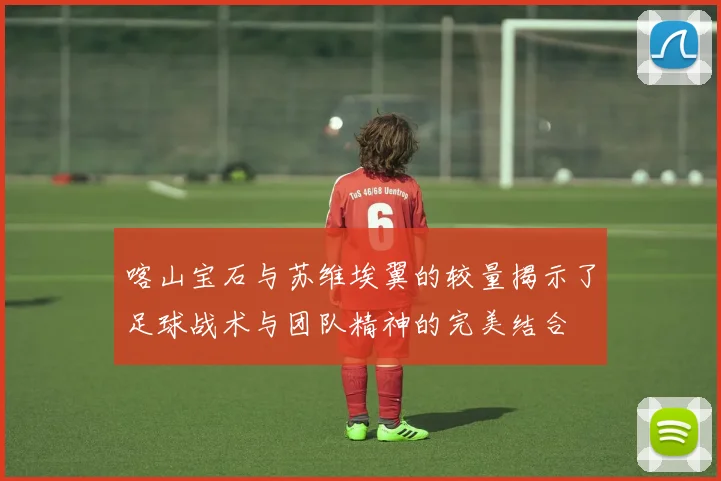 喀山宝石与苏维埃翼的较量揭示了足球战术与团队精神的完美结合