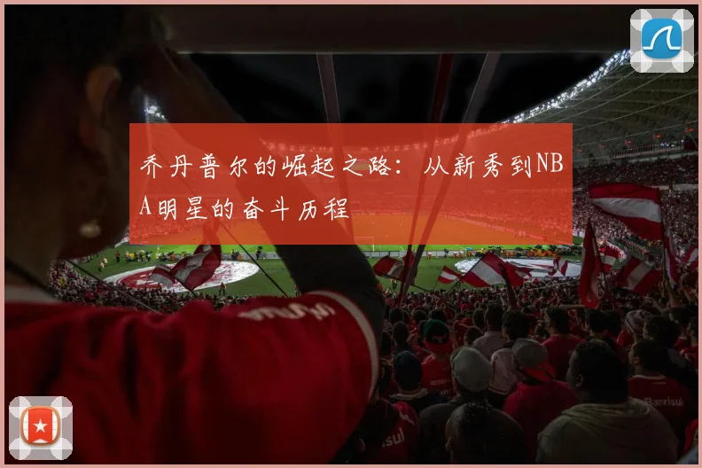 乔丹普尔的崛起之路：从新秀到NBA明星的奋斗历程
