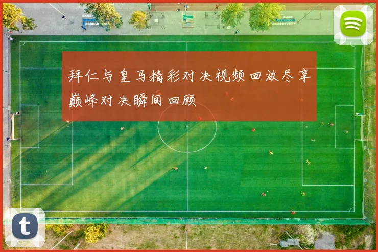 拜仁与皇马精彩对决视频回放尽享巅峰对决瞬间回顾