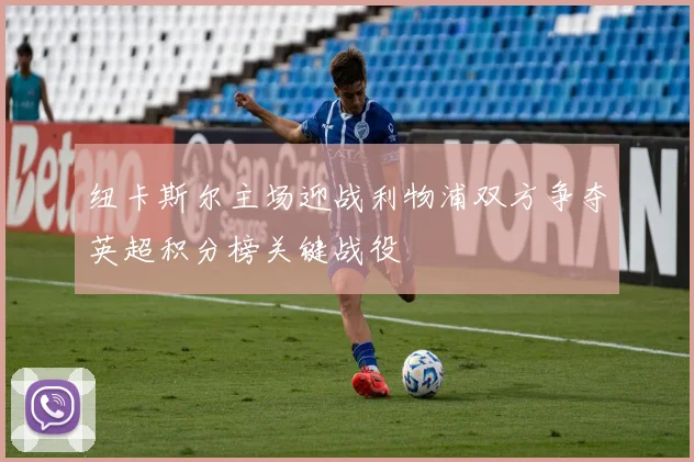纽卡斯尔主场迎战利物浦双方争夺英超积分榜关键战役
