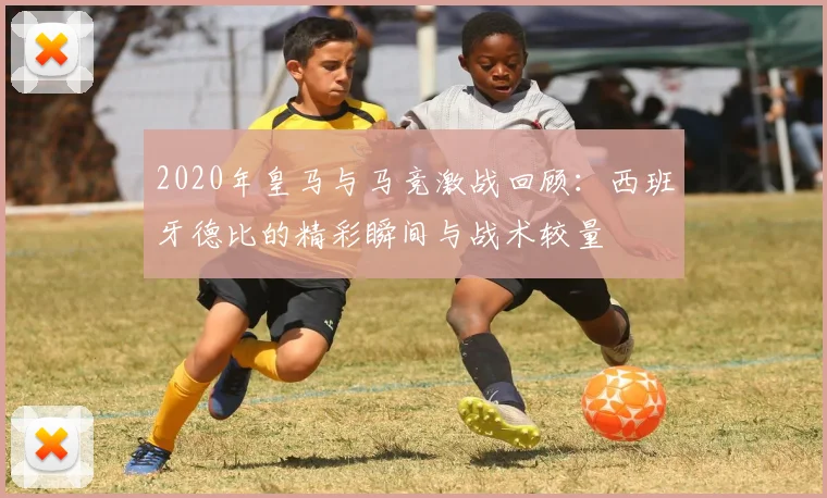 2020年皇马与马竞激战回顾：西班牙德比的精彩瞬间与战术较量